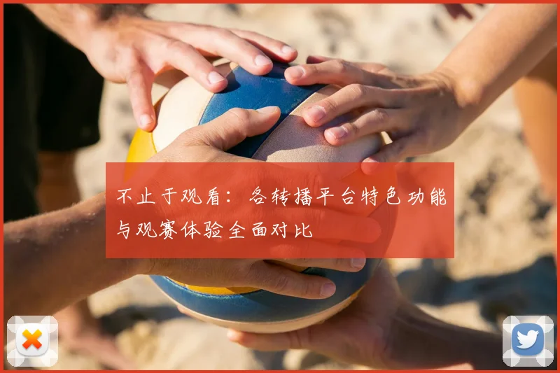 不止于观看：各转播平台特色功能与观赛体验全面对比