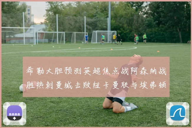 希勒大胆预测英超焦点战阿森纳战胜热刺曼城击败纽卡曼联与埃弗顿握手言和