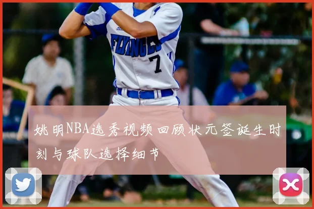 姚明NBA选秀视频回顾状元签诞生时刻与球队选择细节