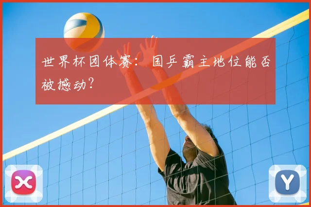 世界杯团体赛:国乒霸主地位能否被撼动?