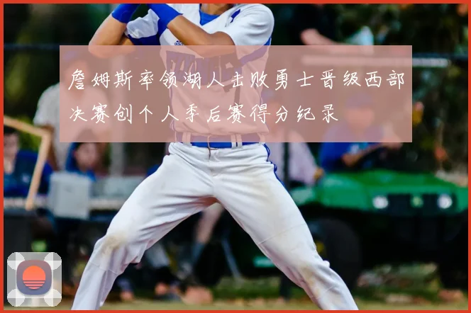 詹姆斯率领湖人击败勇士晋级西部决赛创个人季后赛得分纪录