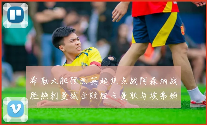 希勒大胆预测英超焦点战阿森纳战胜热刺曼城击败纽卡曼联与埃弗顿握手言和