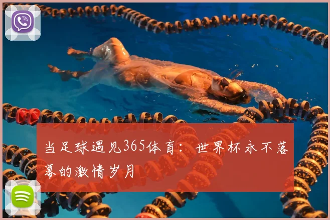 当足球遇见365体育：世界杯永不落幕的激情岁月