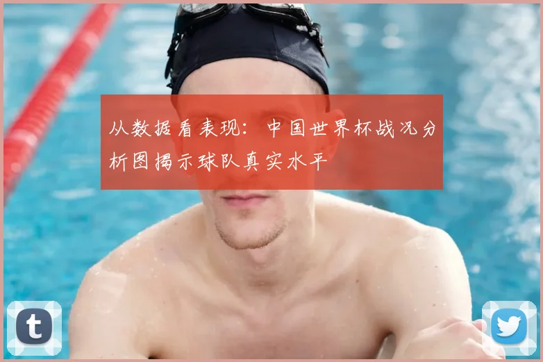 从数据看表现:中国世界杯战况分析图揭示球队真实水平