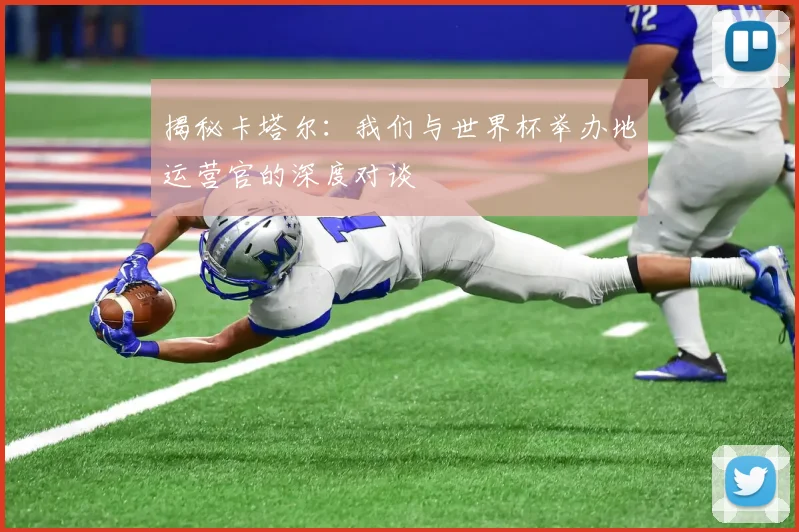 揭秘卡塔尔：我们与世界杯举办地运营官的深度对谈