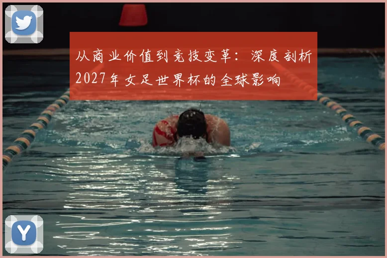 从商业价值到竞技变革：深度剖析2027年女足世界杯的全球影响