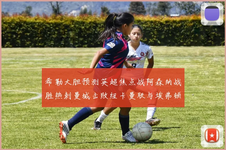 希勒大胆预测英超焦点战阿森纳战胜热刺曼城击败纽卡曼联与埃弗顿握手言和