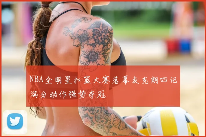 NBA全明星扣篮大赛落幕麦克朗四记满分动作强势夺冠