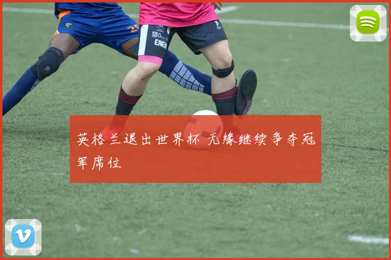 英格兰退出世界杯 无缘继续争夺冠军席位