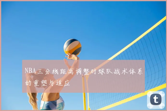 NBA三分线距离调整对球队战术体系的重塑与适应