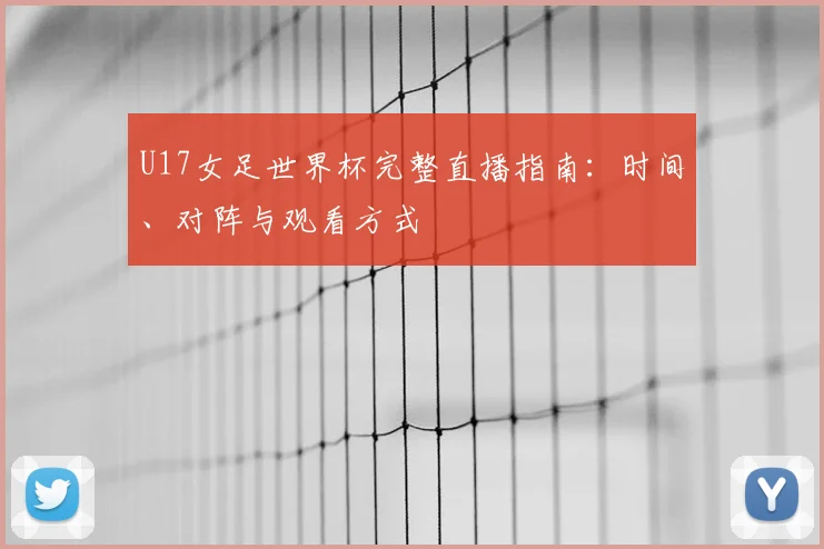 U17女足世界杯完整直播指南：时间、对阵与观看方式
