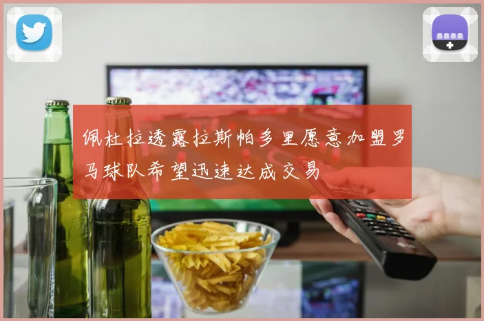 佩杜拉透露拉斯帕多里愿意加盟罗马球队希望迅速达成交易