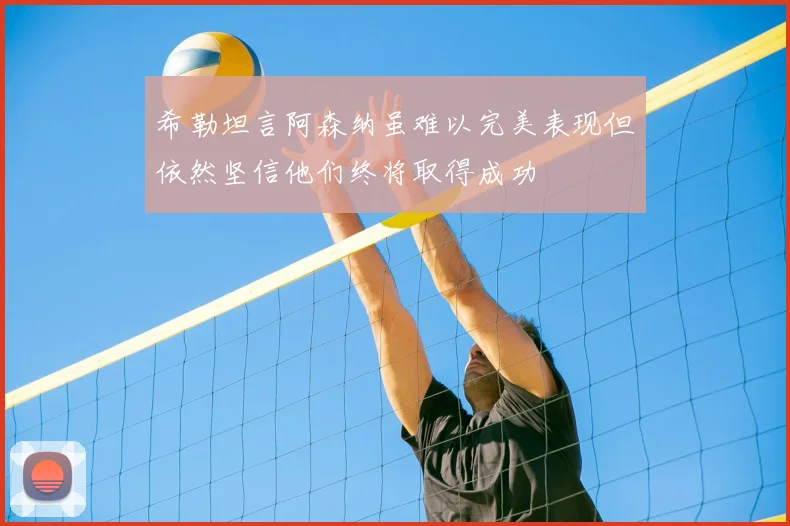 希勒坦言阿森纳虽难以完美表现但依然坚信他们终将取得成功