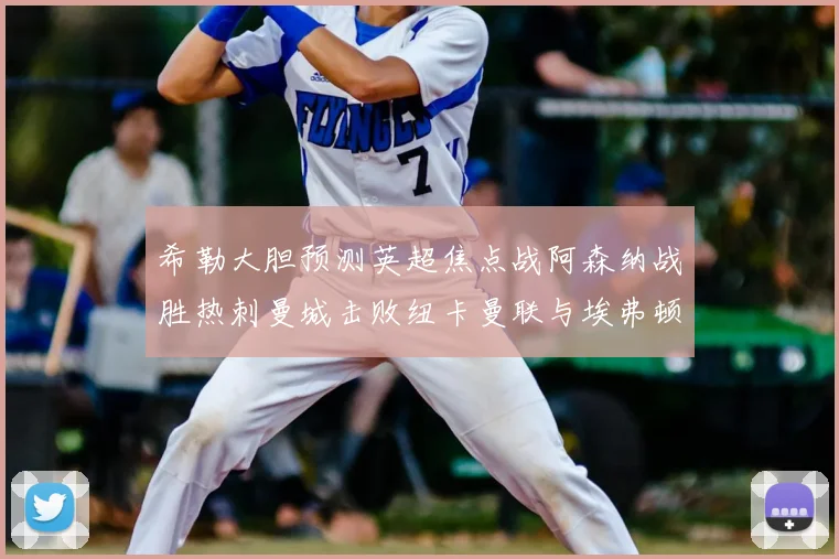 希勒大胆预测英超焦点战阿森纳战胜热刺曼城击败纽卡曼联与埃弗顿握手言和