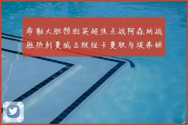 希勒大胆预测英超焦点战阿森纳战胜热刺曼城击败纽卡曼联与埃弗顿握手言和