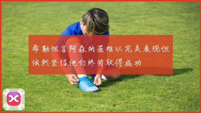 希勒坦言阿森纳虽难以完美表现但依然坚信他们终将取得成功
