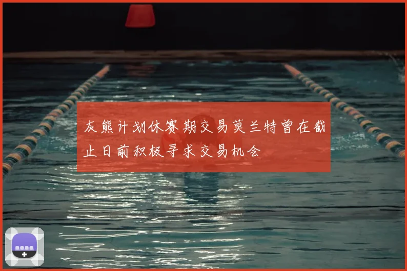 灰熊计划休赛期交易莫兰特曾在截止日前积极寻求交易机会