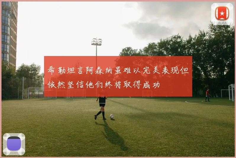 希勒坦言阿森纳虽难以完美表现但依然坚信他们终将取得成功