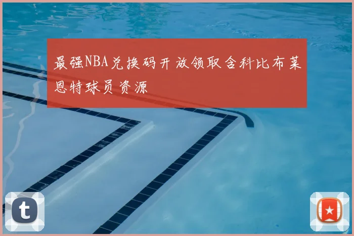 最强NBA兑换码开放领取含科比布莱恩特球员资源