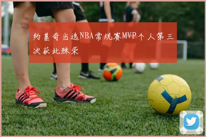约基奇当选NBA常规赛MVP个人第三次获此殊荣