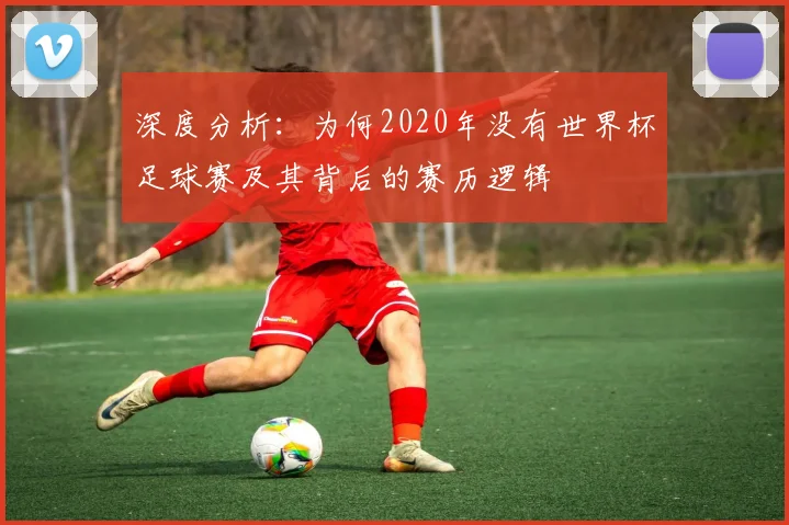 深度分析：为何2020年没有世界杯足球赛及其背后的赛历逻辑