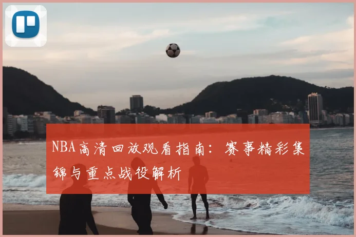 NBA高清回放观看指南：赛事精彩集锦与重点战役解析