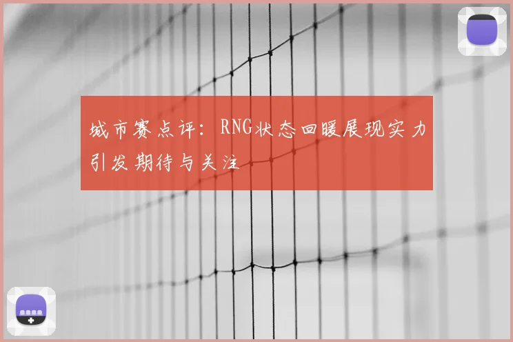 城市赛点评:RNG状态回暖展现实力引发期待与关注