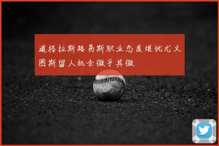 道格拉斯路易斯职业态度堪忧尤文图斯留人机会微乎其微