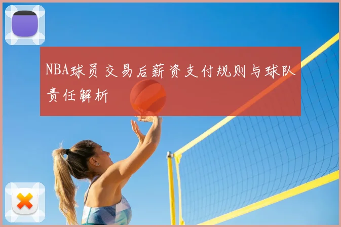 NBA球员交易后薪资支付规则与球队责任解析