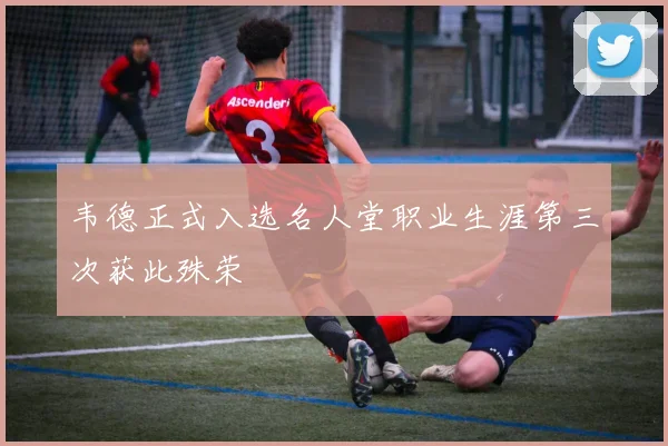 韦德正式入选名人堂职业生涯第三次获此殊荣
