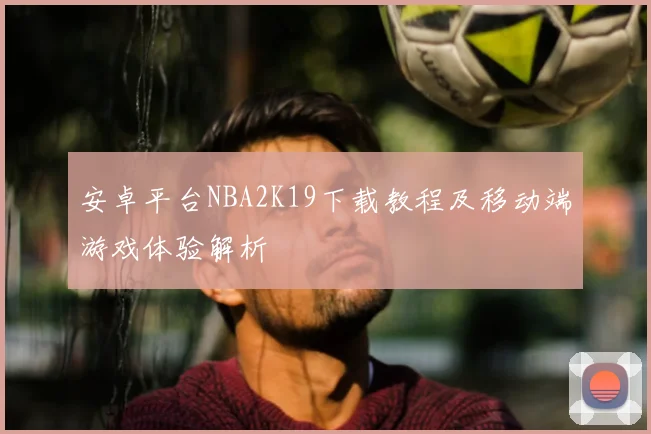 安卓平台NBA2K19下载教程及移动端游戏体验解析