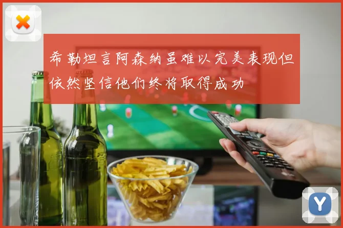 希勒坦言阿森纳虽难以完美表现但依然坚信他们终将取得成功