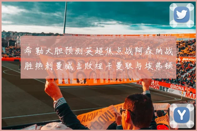 希勒大胆预测英超焦点战阿森纳战胜热刺曼城击败纽卡曼联与埃弗顿握手言和