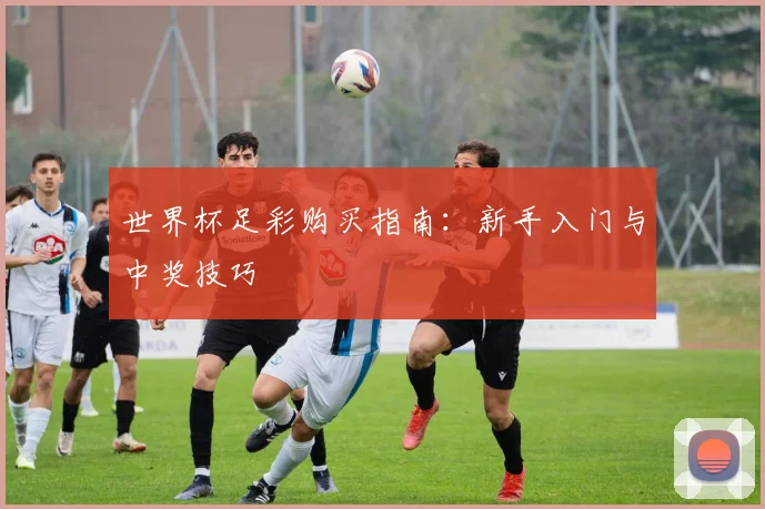 世界杯足彩购买指南：新手入门与中奖技巧