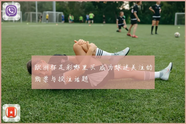 欧洲杯足彩哪里买 成为球迷关注的购票与投注话题