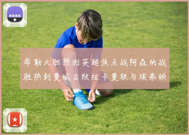 希勒大胆预测英超焦点战阿森纳战胜热刺曼城击败纽卡曼联与埃弗顿握手言和