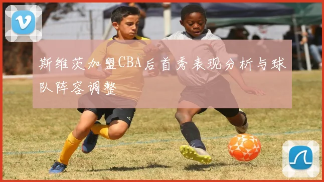 斯维茨加盟CBA后首秀表现分析与球队阵容调整