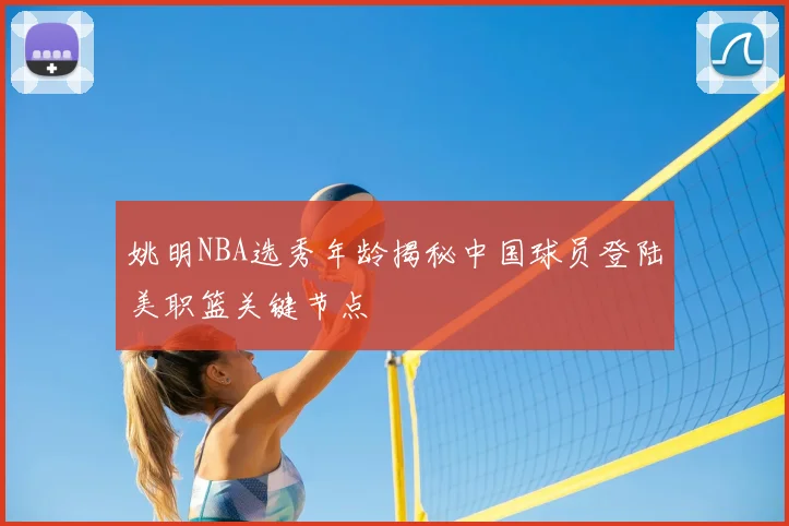 姚明NBA选秀年龄揭秘中国球员登陆美职篮关键节点