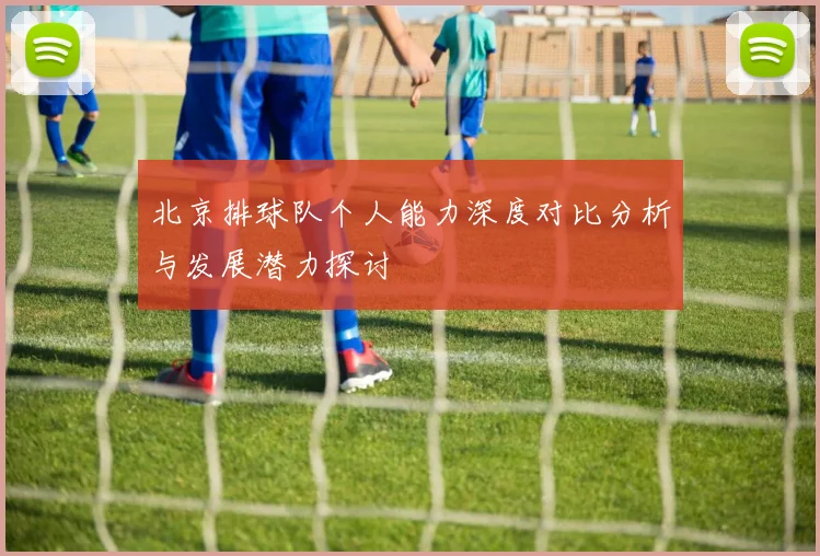 北京排球队个人能力深度对比分析与发展潜力探讨