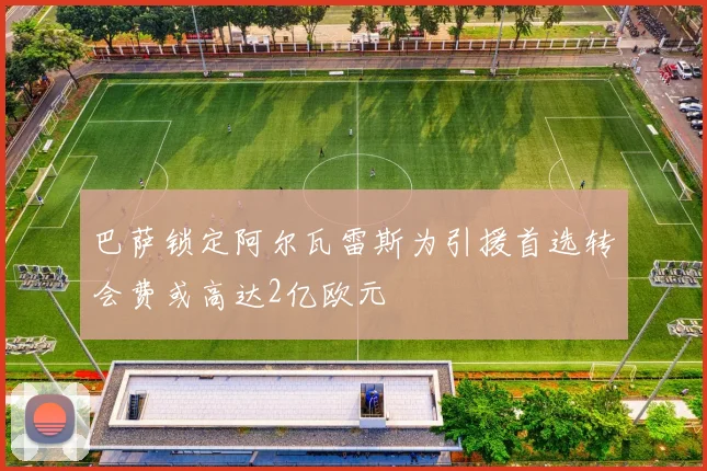 巴萨锁定阿尔瓦雷斯为引援首选转会费或高达2亿欧元