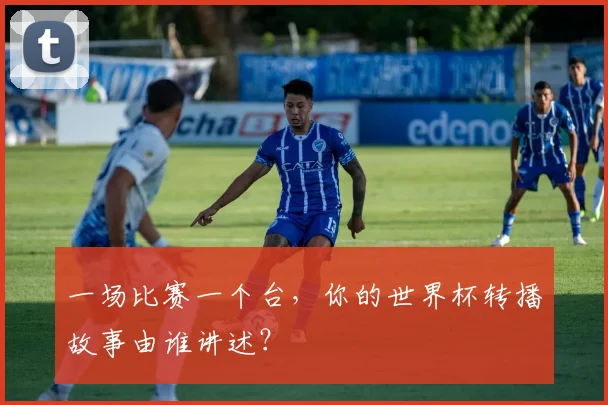 一场比赛一个台，你的世界杯转播故事由谁讲述？