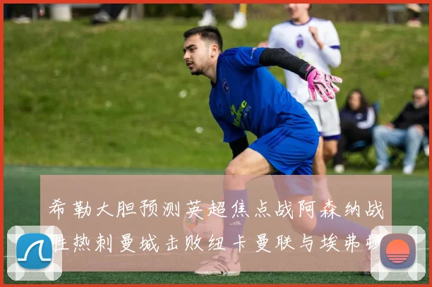 希勒大胆预测英超焦点战阿森纳战胜热刺曼城击败纽卡曼联与埃弗顿握手言和