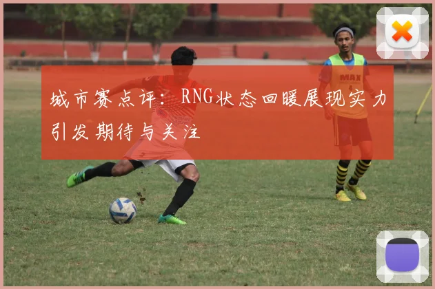 城市赛点评:RNG状态回暖展现实力引发期待与关注