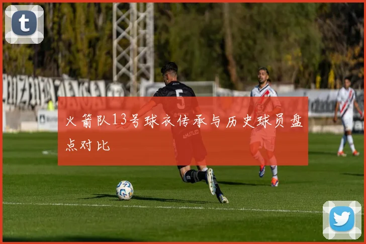 火箭队13号球衣传承与历史球员盘点对比