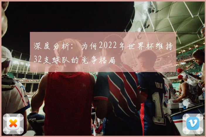深度分析：为何2022年世界杯维持32支球队的竞争格局