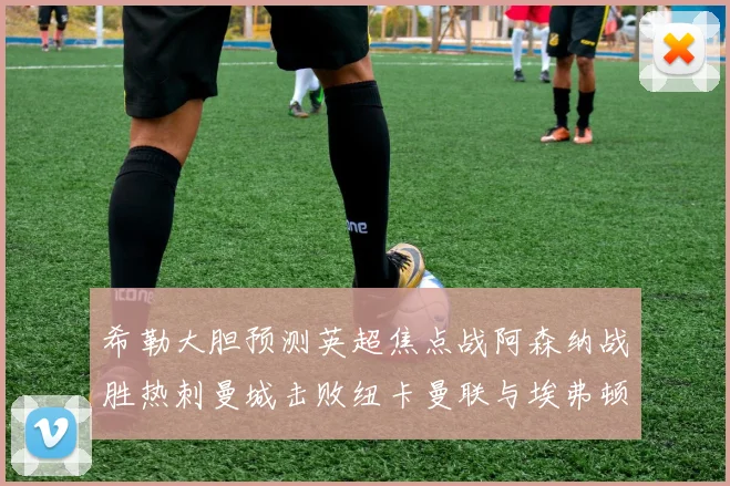 希勒大胆预测英超焦点战阿森纳战胜热刺曼城击败纽卡曼联与埃弗顿握手言和