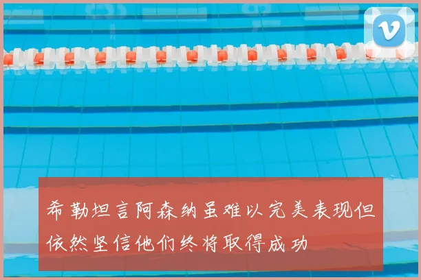 希勒坦言阿森纳虽难以完美表现但依然坚信他们终将取得成功