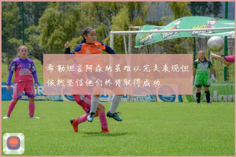 希勒坦言阿森纳虽难以完美表现但依然坚信他们终将取得成功
