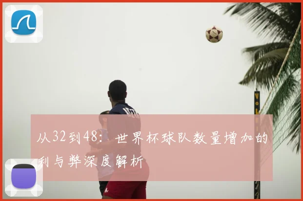 从32到48:世界杯球队数量增加的利与弊深度解析