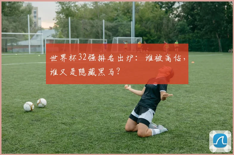 世界杯32强排名出炉:谁被高估,谁又是隐藏黑马?